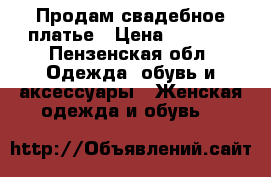 Продам свадебное платье › Цена ­ 8 000 - Пензенская обл. Одежда, обувь и аксессуары » Женская одежда и обувь   